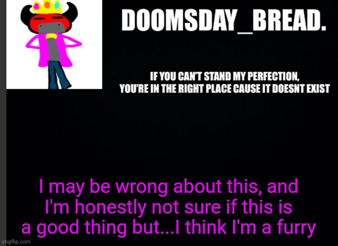 announcement of doom | I may be wrong about this, and I'm honestly not sure if this is a good thing but...I think I'm a furry | image tagged in announcement of doom | made w/ Imgflip meme maker