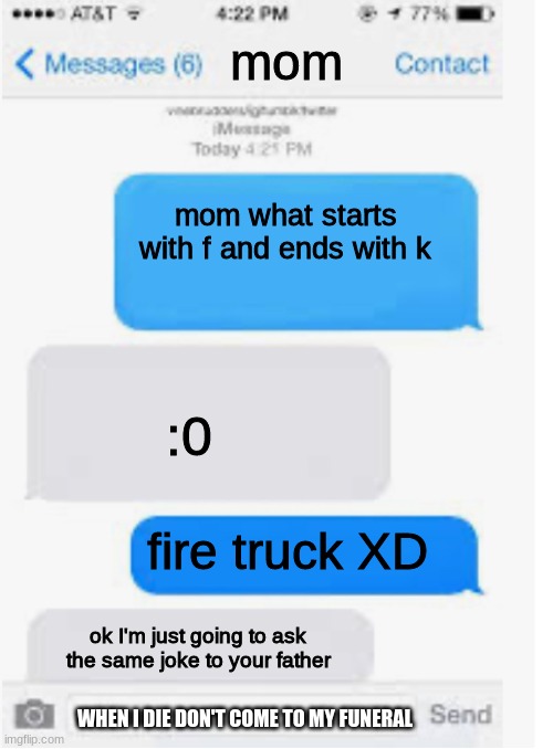 we've all been there | mom; mom what starts with f and ends with k; :0; fire truck XD; ok I'm just going to ask the same joke to your father; WHEN I DIE DON'T COME TO MY FUNERAL | image tagged in blank text conversation,funny | made w/ Imgflip meme maker