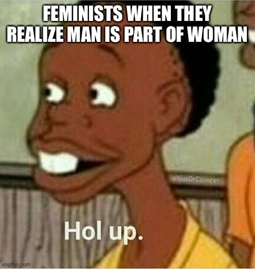 hol up | FEMINISTS WHEN THEY REALIZE MAN IS PART OF WOMAN | image tagged in hol up | made w/ Imgflip meme maker