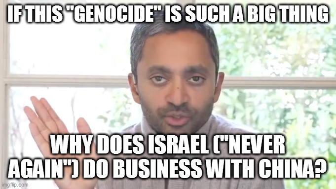 he sed the quiet part out loud | IF THIS "GENOCIDE" IS SUCH A BIG THING; WHY DOES ISRAEL ("NEVER AGAIN") DO BUSINESS WITH CHINA? | image tagged in memes,chamath,warriors,cultural genocide,like us and the american indians | made w/ Imgflip meme maker