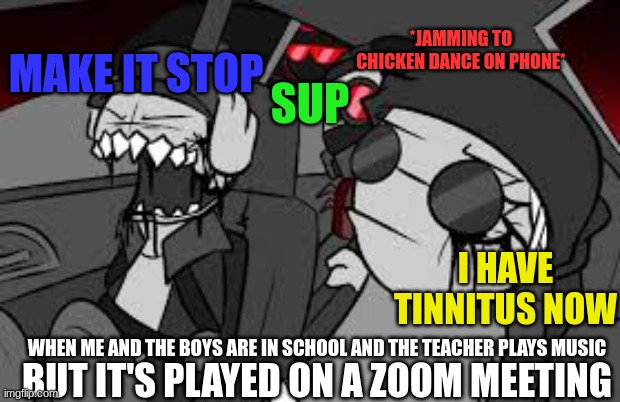 A fate worse than death...(I'm hank in this situation) | *JAMMING TO CHICKEN DANCE ON PHONE*; MAKE IT STOP; SUP; I HAVE TINNITUS NOW; BUT IT'S PLAYED ON A ZOOM MEETING; WHEN ME AND THE BOYS ARE IN SCHOOL AND THE TEACHER PLAYS MUSIC | image tagged in zoom | made w/ Imgflip meme maker