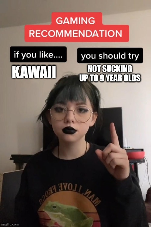 gaming recommendation | KAWAII; NOT SUCKING UP TO 9 YEAR OLDS | image tagged in gaming recommendation | made w/ Imgflip meme maker