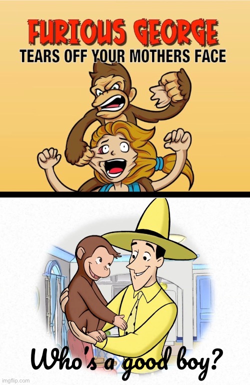Who’s a good boy? | image tagged in funny memes,dark humor,curious george | made w/ Imgflip meme maker