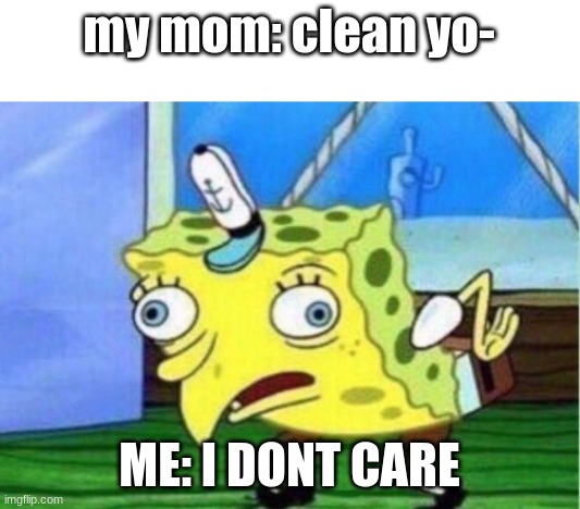 Mocking Spongebob | my mom: clean yo-; ME: I DONT CARE | image tagged in memes,mocking spongebob | made w/ Imgflip meme maker