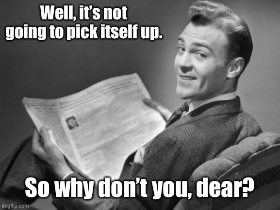50's newspaper | Well, it’s not going to pick itself up. So why don’t you, dear? | image tagged in 50's newspaper | made w/ Imgflip meme maker