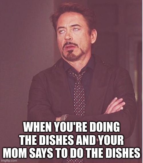 Face You Make Robert Downey Jr | WHEN YOU'RE DOING THE DISHES AND YOUR MOM SAYS TO DO THE DISHES | image tagged in memes,face you make robert downey jr | made w/ Imgflip meme maker