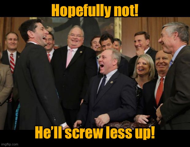 Republicans Senators laughing | Hopefully not! He’ll screw less up! | image tagged in republicans senators laughing | made w/ Imgflip meme maker