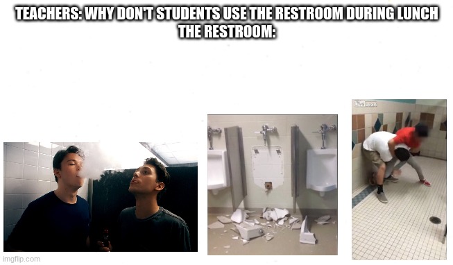 Im not sure if its a repost but who really cares? |  TEACHERS: WHY DON'T STUDENTS USE THE RESTROOM DURING LUNCH
THE RESTROOM: | image tagged in funny | made w/ Imgflip meme maker