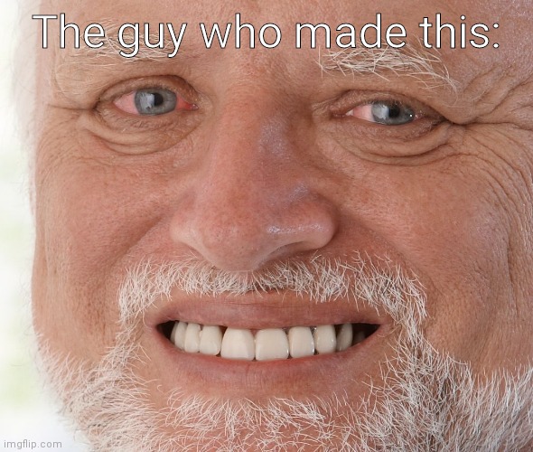 Hide the Pain Harold | The guy who made this: | image tagged in hide the pain harold | made w/ Imgflip meme maker