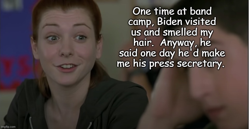 One time at band camp, Biden visited us and smelled my hair.  Anyway, he said one day he'd make me his press secretary. | image tagged in funny | made w/ Imgflip meme maker