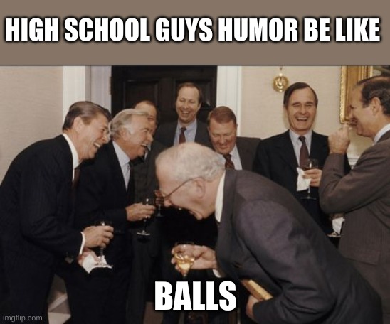 haha, COMEDY | HIGH SCHOOL GUYS HUMOR BE LIKE; BALLS | image tagged in memes,laughing men in suits | made w/ Imgflip meme maker