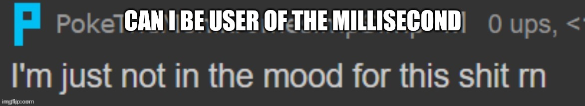 Poke isn't in the mood for this shit rn | CAN I BE USER OF THE MILLISECOND | image tagged in poke isn't in the mood for this shit rn | made w/ Imgflip meme maker