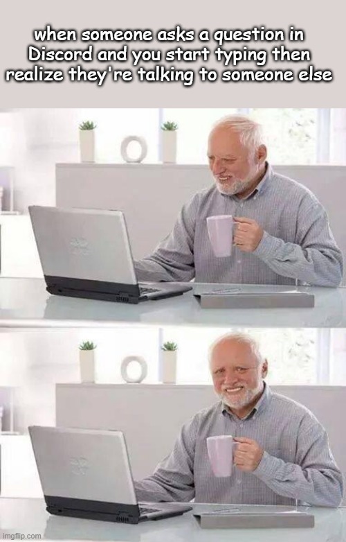 Sad Discord moment | when someone asks a question in Discord and you start typing then realize they're talking to someone else | image tagged in memes,hide the pain harold,discord,computer | made w/ Imgflip meme maker