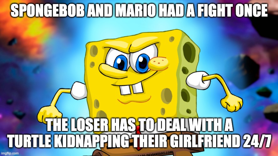 Ultra Instinct SpongeBob VS Mario | SPONGEBOB AND MARIO HAD A FIGHT ONCE; THE LOSER HAS TO DEAL WITH A TURTLE KIDNAPPING THEIR GIRLFRIEND 24/7 | image tagged in spongebob,ultra instinct | made w/ Imgflip meme maker