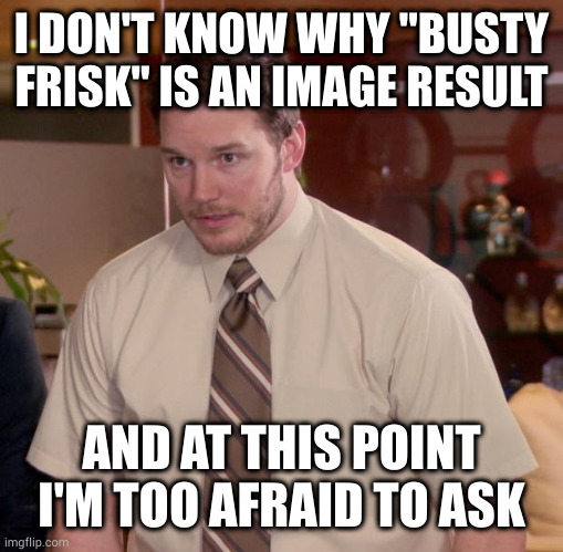 just why | I DON'T KNOW WHY "BUSTY FRISK" IS AN IMAGE RESULT; AND AT THIS POINT I'M TOO AFRAID TO ASK | image tagged in memes,afraid to ask andy | made w/ Imgflip meme maker
