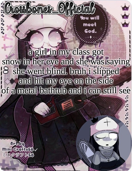 Crossbones sexy ass nun temp. Ty sayore | a girl in my class got snow in her eye and she was saying she went blind. bruh i slipped and hit my eye on the side of a metal bathtub and i can still see | image tagged in crossbones sexy ass nun temp ty sayore | made w/ Imgflip meme maker