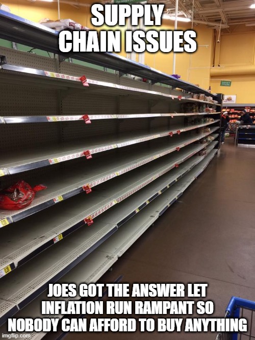 empty shelves | SUPPLY CHAIN ISSUES; JOES GOT THE ANSWER LET INFLATION RUN RAMPANT SO NOBODY CAN AFFORD TO BUY ANYTHING | image tagged in empty shelves | made w/ Imgflip meme maker