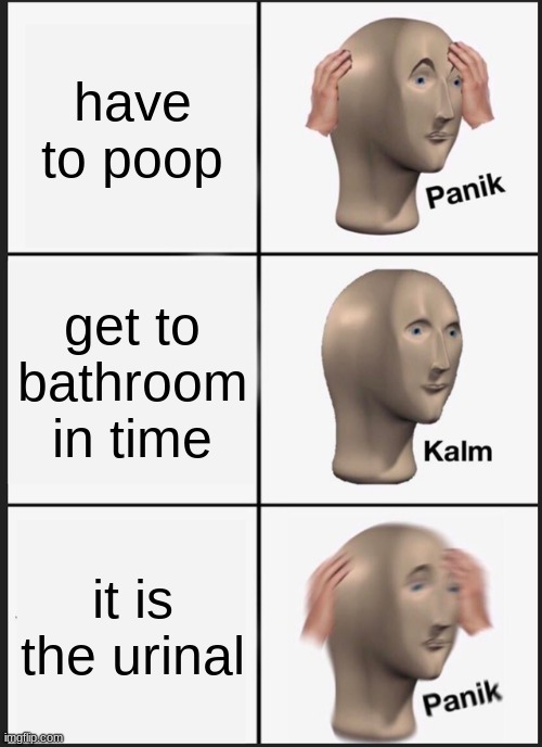 Panik!!!!!!!! pt. 4 | have to poop; get to bathroom in time; it is the urinal | image tagged in panik kalm panik,poop,fortnite,dont upvote,seeing if you read this bc it has fortnite in tags | made w/ Imgflip meme maker