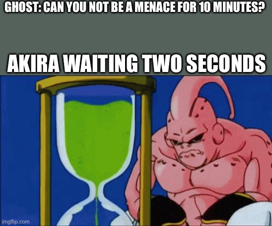 Lol Akira | GHOST: CAN YOU NOT BE A MENACE FOR 10 MINUTES? AKIRA WAITING TWO SECONDS | image tagged in majin buu waiting | made w/ Imgflip meme maker