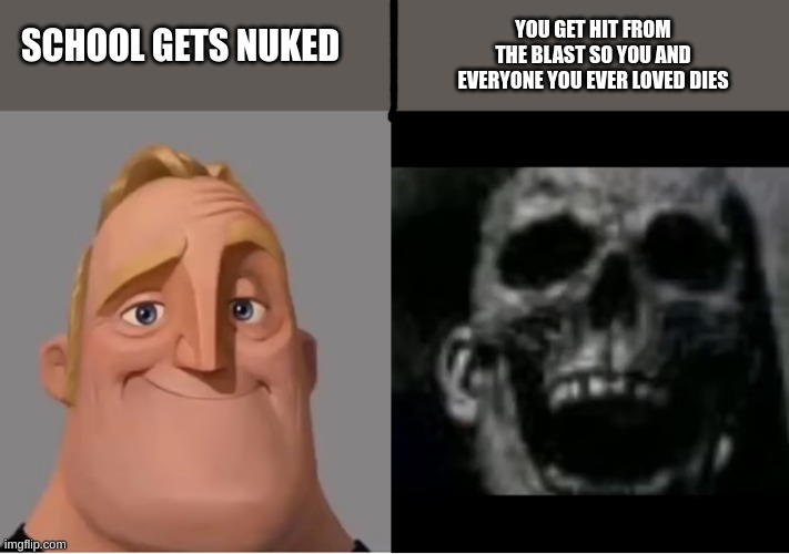 SCHOOL GETS NUKED YOU GET HIT FROM THE BLAST SO YOU AND EVERYONE YOU EVER LOVED DIES | made w/ Imgflip meme maker