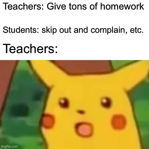 Surprised Pikachu | Teachers: Give tons of homework; Students: skip out and complain, etc. Teachers: | image tagged in memes,surprised pikachu | made w/ Imgflip meme maker
