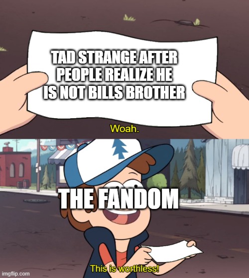 This is Worthless | TAD STRANGE AFTER PEOPLE REALIZE HE IS NOT BILLS BROTHER; THE FANDOM | image tagged in this is worthless | made w/ Imgflip meme maker