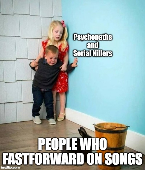 fast forward on songs | PEOPLE WHO FASTFORWARD ON SONGS | image tagged in psychopaths and serial killers | made w/ Imgflip meme maker
