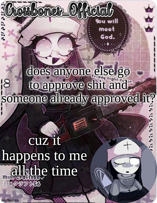 Crossbones sexy ass nun temp. Ty sayore | does anyone else go to approve shit and someone already approved it? cuz it happens to me all the time | image tagged in crossbones sexy ass nun temp ty sayore | made w/ Imgflip meme maker