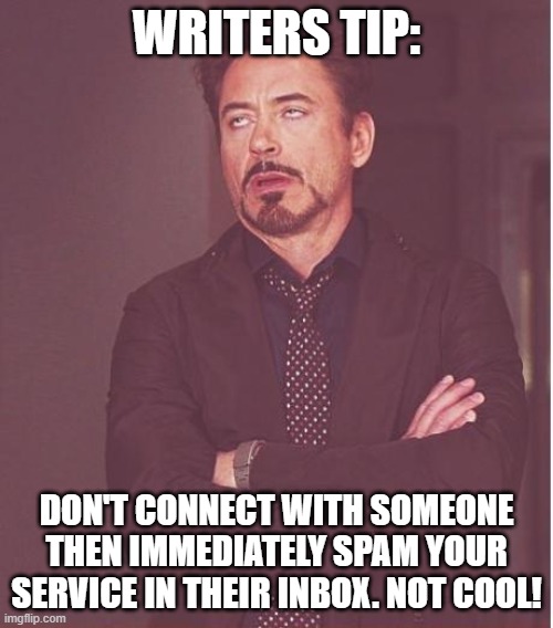 Don't immediately spam someone with your product and service meme | WRITERS TIP:; DON'T CONNECT WITH SOMEONE THEN IMMEDIATELY SPAM YOUR SERVICE IN THEIR INBOX. NOT COOL! | image tagged in memes,face you make robert downey jr,funny memes,spam,spammers | made w/ Imgflip meme maker