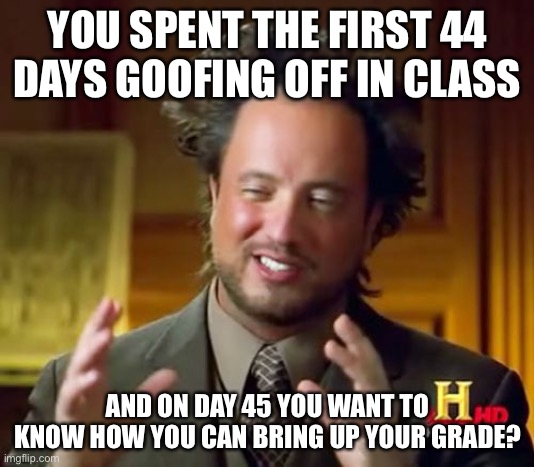 Goofing off in class | YOU SPENT THE FIRST 44 DAYS GOOFING OFF IN CLASS; AND ON DAY 45 YOU WANT TO KNOW HOW YOU CAN BRING UP YOUR GRADE? | image tagged in memes,ancient aliens | made w/ Imgflip meme maker