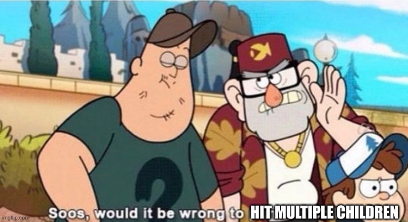 Soos, would it be wrong to punch a child? | HIT MULTIPLE CHILDREN | image tagged in soos would it be wrong to punch a child | made w/ Imgflip meme maker