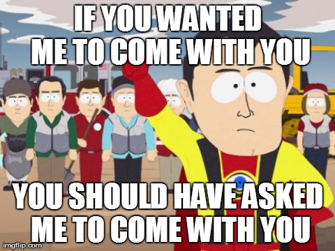 Captain Hindsight Meme | IF YOU WANTED ME TO COME WITH YOU YOU SHOULD HAVE ASKED ME TO COME WITH YOU | image tagged in memes,captain hindsight,AdviceAnimals | made w/ Imgflip meme maker