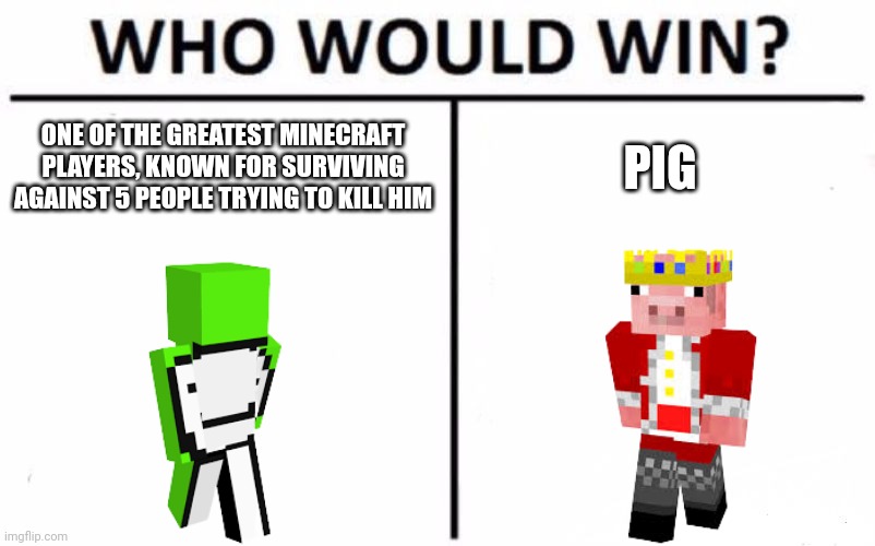 Who Would Win? |  ONE OF THE GREATEST MINECRAFT PLAYERS, KNOWN FOR SURVIVING AGAINST 5 PEOPLE TRYING TO KILL HIM; PIG | image tagged in memes,who would win | made w/ Imgflip meme maker