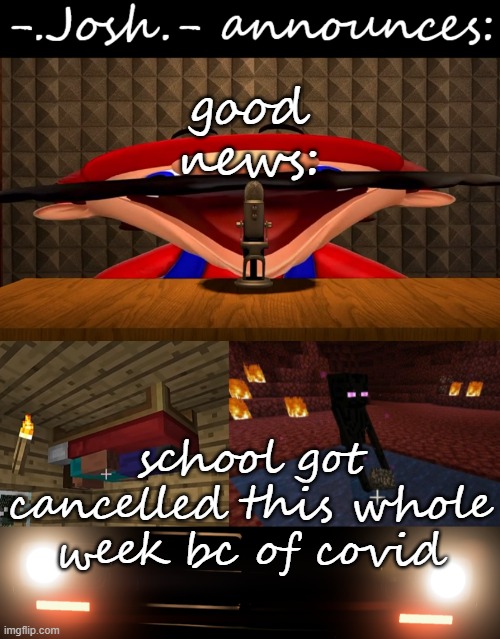 i mean i got suspended over something i didn't even say (getting blamed for false shit) | good news:; school got cancelled this whole week bc of covid | image tagged in josh's announcement temp by josh | made w/ Imgflip meme maker