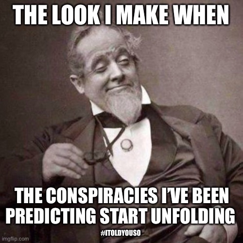 Conspiracy? Yes. Theory? No! | THE LOOK I MAKE WHEN; THE CONSPIRACIES I’VE BEEN PREDICTING START UNFOLDING; #ITOLDYOUSO | image tagged in old guy with monocle looking smug,covid was a lie | made w/ Imgflip meme maker