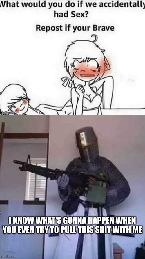 That doesn’t even make sense, how does that even happen | I KNOW WHAT’S GONNA HAPPEN WHEN YOU EVEN TRY TO PULL THIS SHIT WITH ME | image tagged in crusader knight with m60 machine gun | made w/ Imgflip meme maker