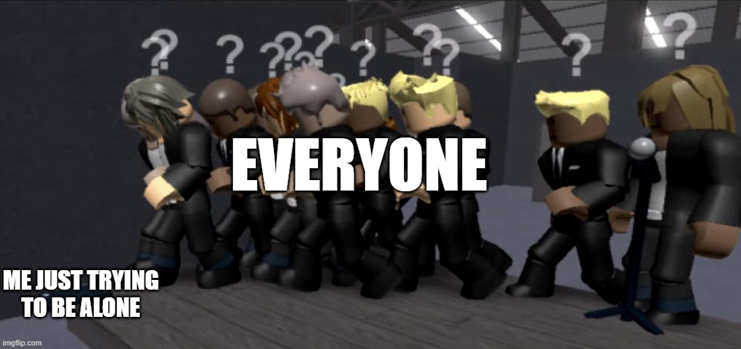 Real |  EVERYONE; ME JUST TRYING TO BE ALONE | image tagged in roblox | made w/ Imgflip meme maker