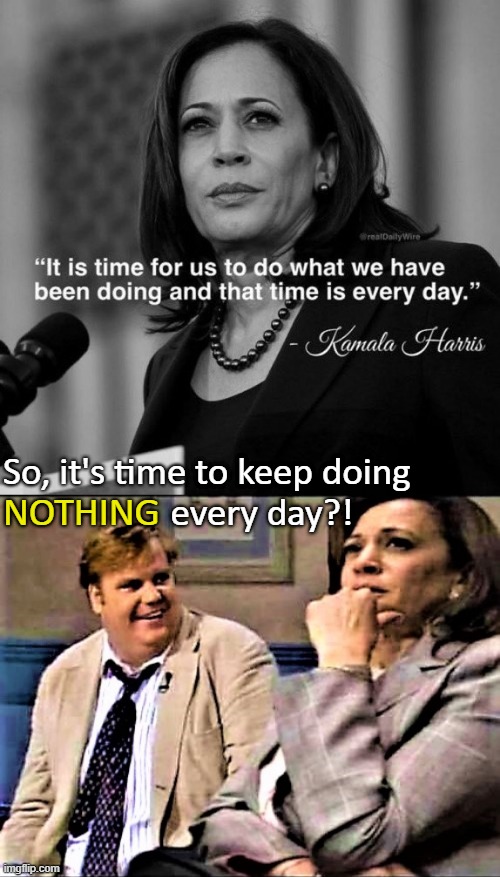 Kamala's dumb quote | So, it's time to keep doing
                   every day?! NOTHING | image tagged in political humor,kamala harris,chris farley,time,nothing,every day | made w/ Imgflip meme maker