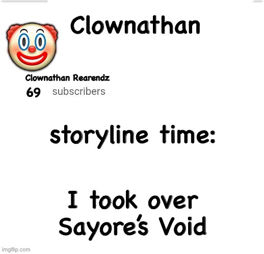 Clownathan template by Jummy | storyline time:; I took over Sayore’s Void | image tagged in clownathan template by jummy | made w/ Imgflip meme maker