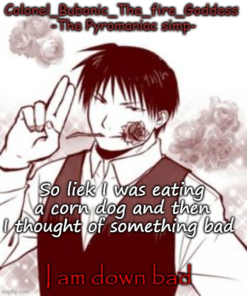 Yes a new temp stfu | So liek I was eating a corn dog and then I thought of something bad; I am down bad | image tagged in yes a new temp stfu | made w/ Imgflip meme maker
