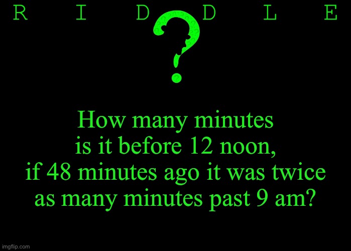 Riddle #34 (Three upvotes to the first correct answer posted in comments.) | How many minutes
is it before 12 noon,
if 48 minutes ago it was twice as many minutes past 9 am? | image tagged in memes,riddles and brainteasers | made w/ Imgflip meme maker