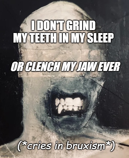 bad sleep | I DON'T GRIND MY TEETH IN MY SLEEP; OR CLENCH MY JAW EVER; (*cries in bruxism*) | image tagged in grinding_teeth_jaw_clench | made w/ Imgflip meme maker