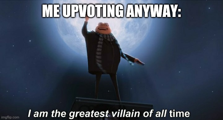 i am the greatest villain of all time | ME UPVOTING ANYWAY: | image tagged in i am the greatest villain of all time | made w/ Imgflip meme maker