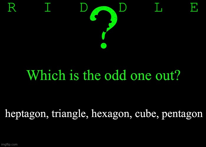 Riddle #35 (Three upvotes to the first correct answer posted in comments.) | Which is the odd one out? heptagon, triangle, hexagon, cube, pentagon | image tagged in memes,riddles and brainteasers | made w/ Imgflip meme maker