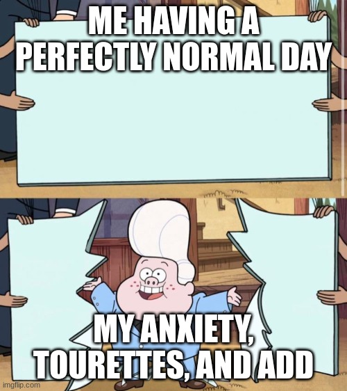 never a normal day... | ME HAVING A PERFECTLY NORMAL DAY; MY ANXIETY, TOURETTES, AND ADD | image tagged in gravity falls | made w/ Imgflip meme maker