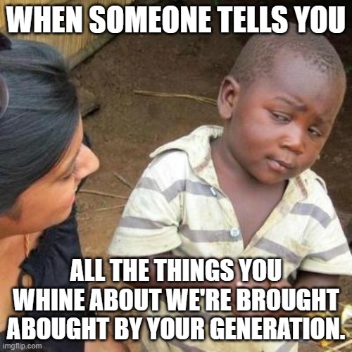 No kidding | WHEN SOMEONE TELLS YOU; ALL THE THINGS YOU WHINE ABOUT WE'RE BROUGHT ABOUGHT BY YOUR GENERATION. | image tagged in so you're telling me | made w/ Imgflip meme maker