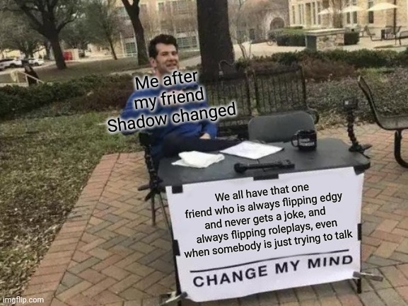 Change My Mind Meme | Me after my friend Shadow changed; We all have that one friend who is always flipping edgy and never gets a joke, and always flipping roleplays, even when somebody is just trying to talk | image tagged in memes,change my mind | made w/ Imgflip meme maker
