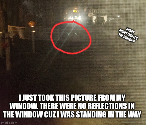 SORRY ABOUT THIS IT'S THE SCREEN :P; I JUST TOOK THIS PICTURE FROM MY WINDOW. THERE WERE NO REFLECTIONS IN THE WINDOW CUZ I WAS STANDING IN THE WAY | made w/ Imgflip meme maker