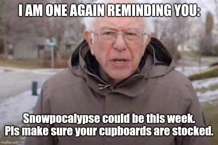 I am once again asking | I AM ONE AGAIN REMINDING YOU:; Snowpocalypse could be this week. Pls make sure your cupboards are stocked. | image tagged in i am once again asking | made w/ Imgflip meme maker