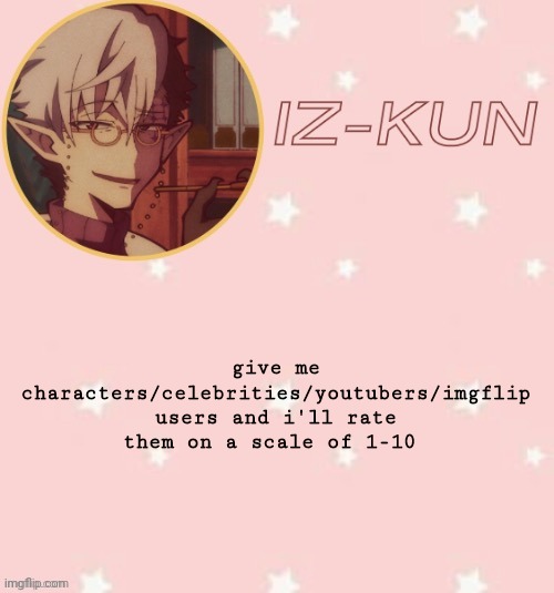 part 2 | give me characters/celebrities/youtubers/imgflip users and i'll rate them on a scale of 1-10 | image tagged in iz-kun's tsuchigomori temp thank u suga | made w/ Imgflip meme maker